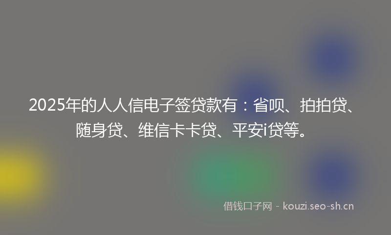 2025年的人人信电子签贷款有:省呗、拍拍贷、随身贷、维信卡卡贷、平安i贷等。