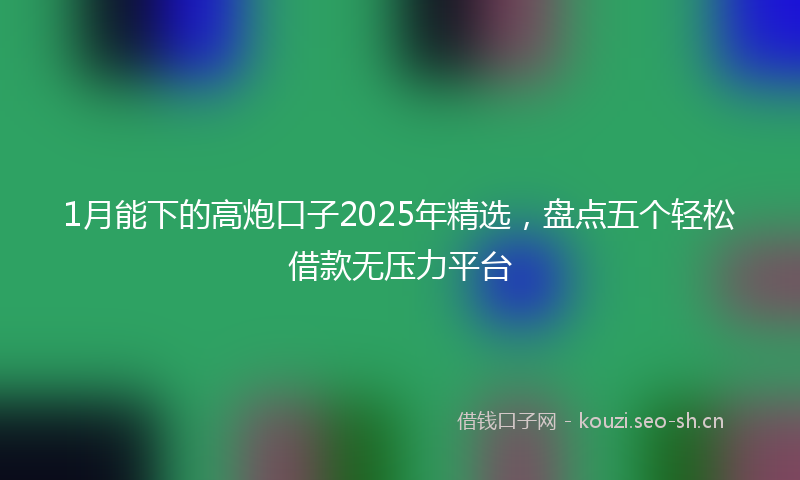 1月能下的高炮口子2025年精选，盘点五个轻松借款无压力平台