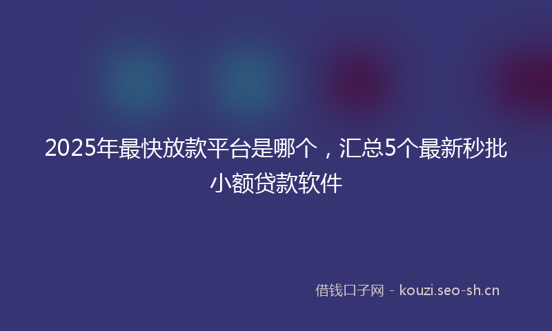 2025年最快放款平台是哪个，汇总5个最新秒批小额贷款软件