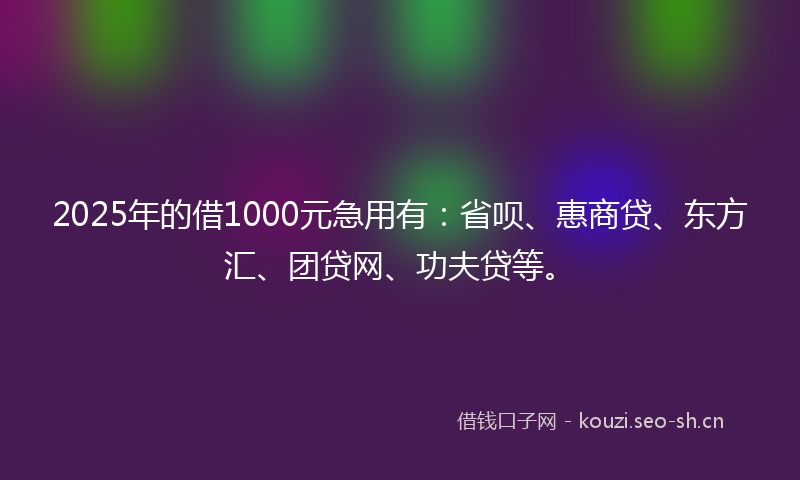 2025年的借1000元急用有：省呗、惠商贷、东方汇、团贷网、功夫贷等。