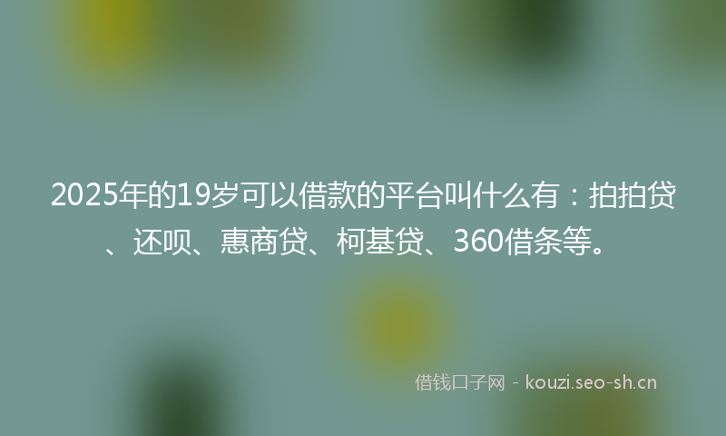 2025年的19岁可以借款的平台叫什么有：拍拍贷、还呗、惠商贷、柯基贷、360借条等。