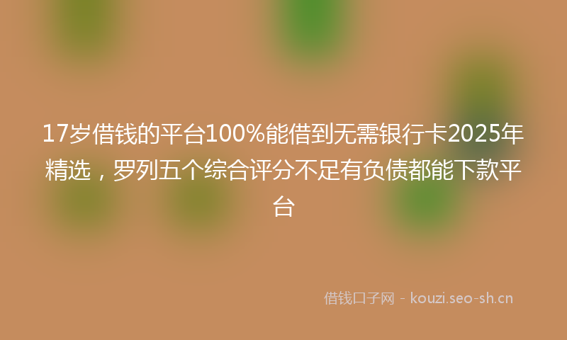 17岁借钱的平台100%能借到无需银行卡2025年精选，罗列五个综合评分不足有负债都能下款平台