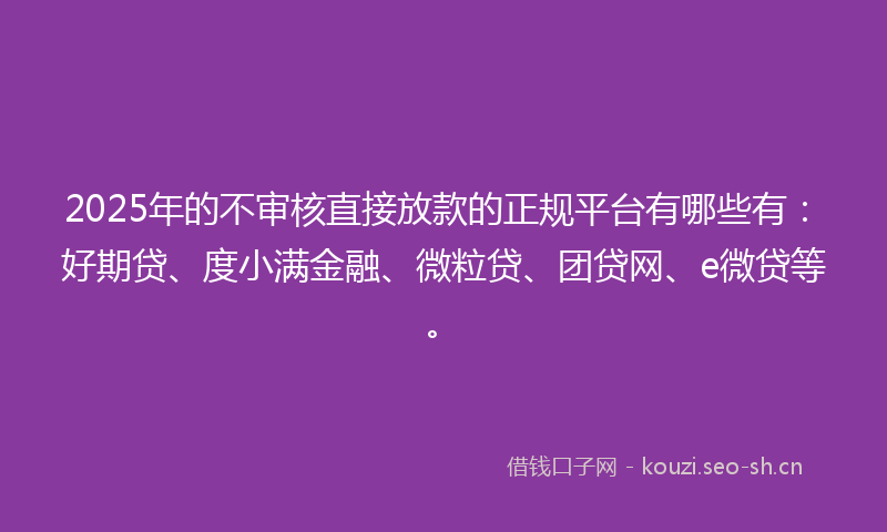 2025年的不审核直接放款的正规平台有哪些有：好期贷、度小满金融、微粒贷、团贷网、e微贷等。