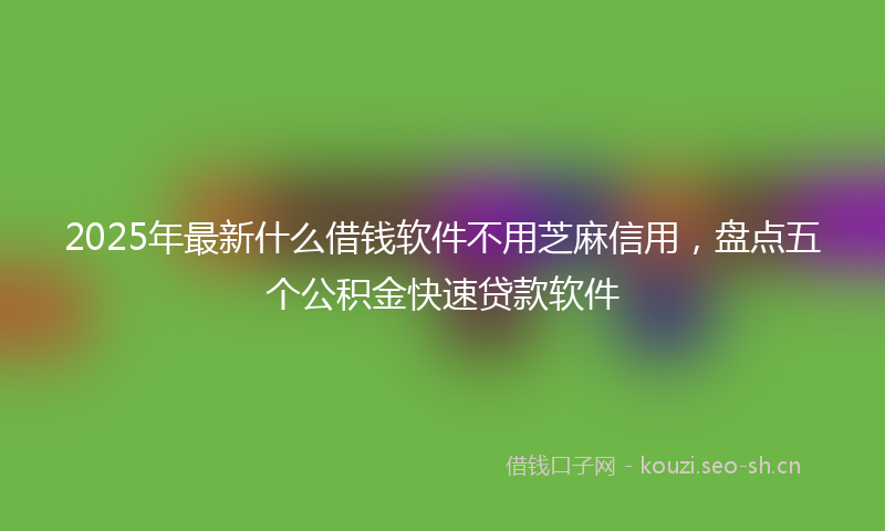 2025年最新什么借钱软件不用芝麻信用,盘点五个公积金快速贷款软件