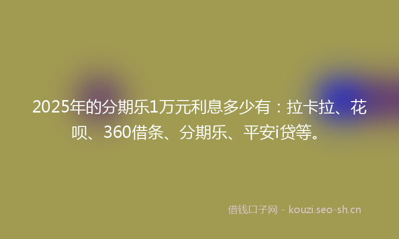 2025年的分期乐1万元利息多少有：拉卡拉、花呗、360借条、分期乐、平安i贷等。