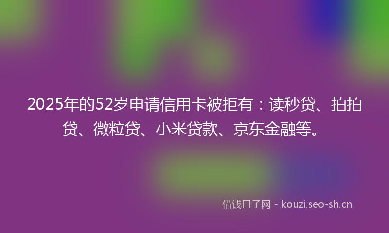 2025年的52岁申请信用卡被拒有：读秒贷、拍拍贷、微粒贷、小米贷款、京东金融等。