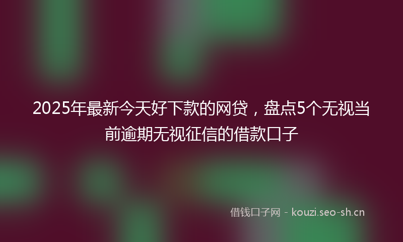 2025年最新今天好下款的网贷，盘点5个无视当前逾期无视征信的借款口子