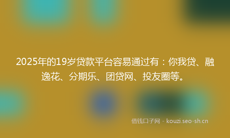 2025年的19岁贷款平台容易通过有：你我贷、融逸花、分期乐、团贷网、投友圈等。