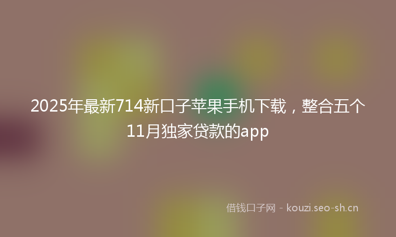 2025年最新714新口子苹果手机下载，整合五个11月独家贷款的app