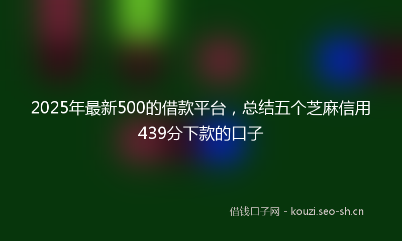 2025年最新500的借款平台，总结五个芝麻信用439分下款的口子