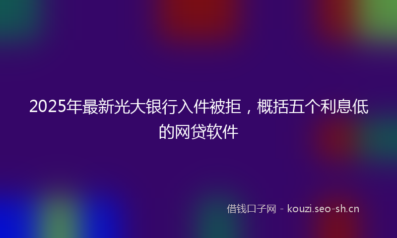 2025年最新光大银行入件被拒，概括五个利息低的网贷软件