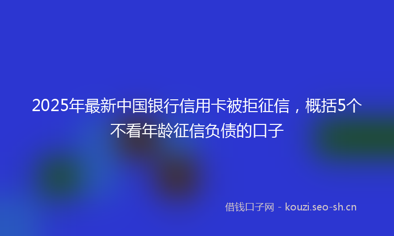 2025年最新中国银行信用卡被拒征信，概括5个不看年龄征信负债的口子