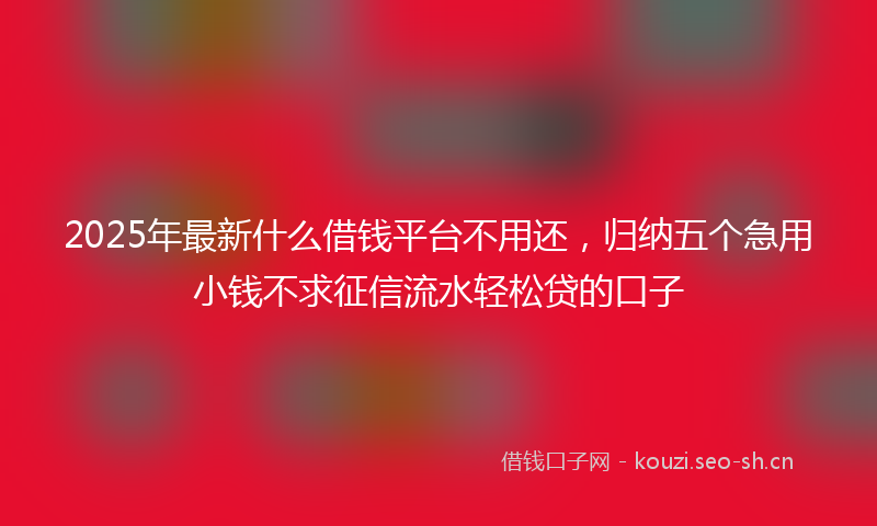 2025年最新什么借钱平台不用还，归纳五个急用小钱不求征信流水轻松贷的口子