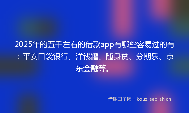 2025年的五千左右的借款app有哪些容易过的有：平安口袋银行、洋钱罐、随身贷、分期乐、京东金融等。