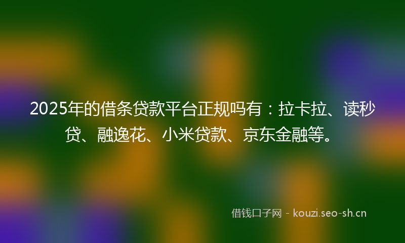 2025年的借条贷款平台正规吗有：拉卡拉、读秒贷、融逸花、小米贷款、京东金融等。