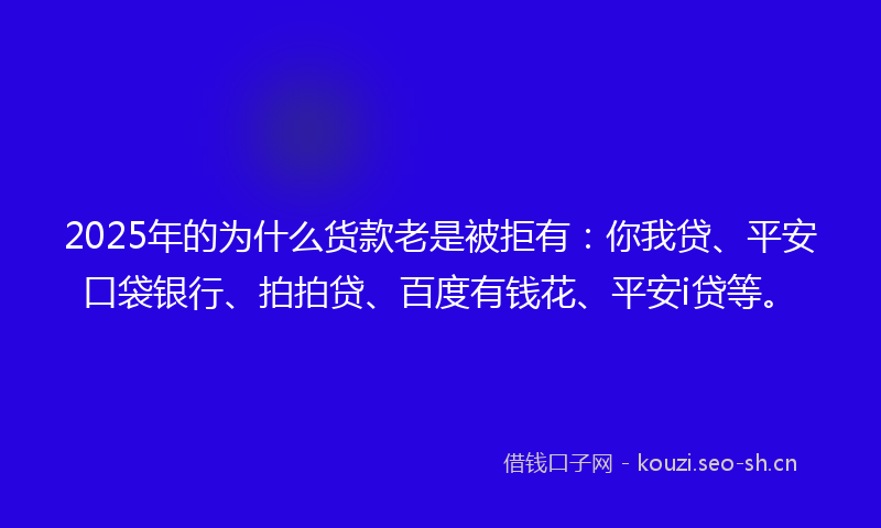 2025年的为什么货款老是被拒有：你我贷、平安口袋银行、拍拍贷、百度有钱花、平安i贷等。