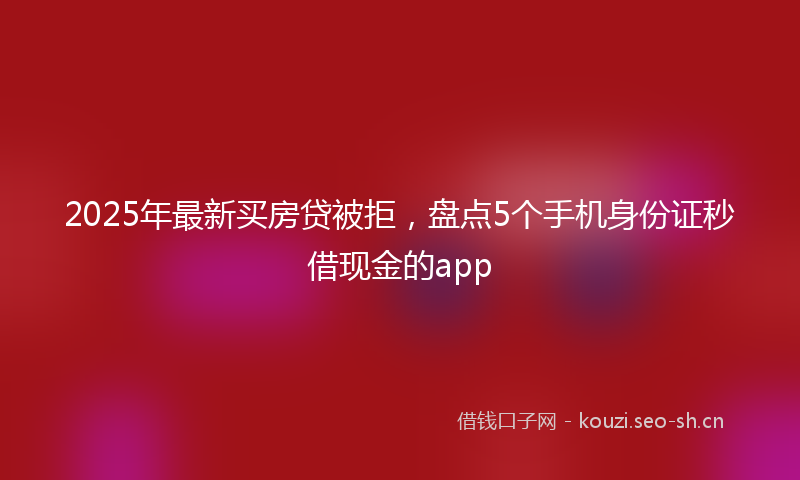 2025年最新买房贷被拒，盘点5个手机身份证秒借现金的app