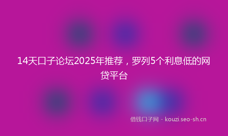 14天口子论坛2025年推荐，罗列5个利息低的网贷平台