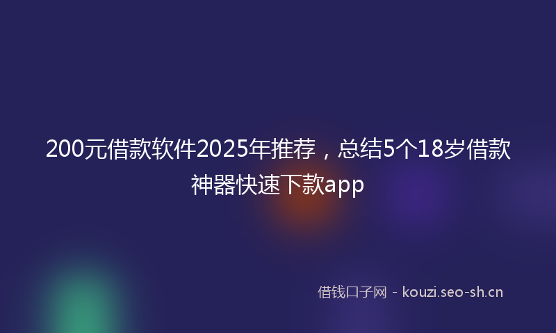 200元借款软件2025年推荐，总结5个18岁借款神器快速下款app