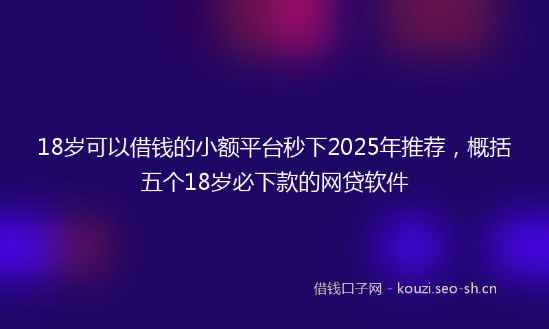 18岁可以借钱的小额平台秒下2025年推荐，概括五个18岁必下款的网贷软件