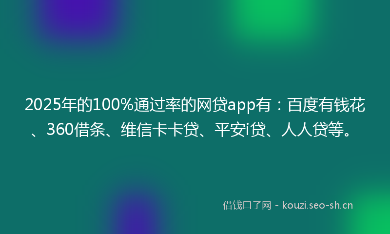 2025年的100%通过率的网贷app有：百度有钱花、360借条、维信卡卡贷、平安i贷、人人贷等。