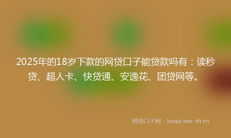 2025年的18岁下款的网贷口子能贷款吗有：读秒贷、超人卡、快贷通、安逸花、团贷网等。