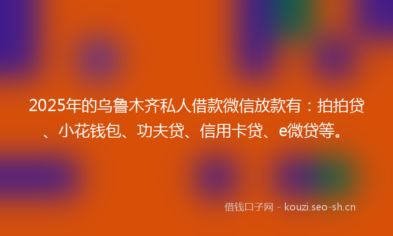 2025年的乌鲁木齐私人借款微信放款有：拍拍贷、小花钱包、功夫贷、信用卡贷、e微贷等。