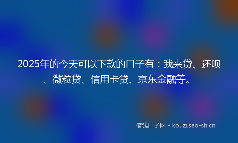 2025年的今天可以下款的口子有:我来贷、还呗、微粒贷、信用卡贷、京东金融等。