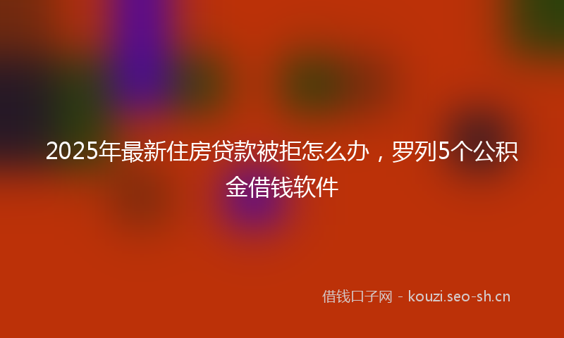 2025年最新住房贷款被拒怎么办，罗列5个公积金借钱软件
