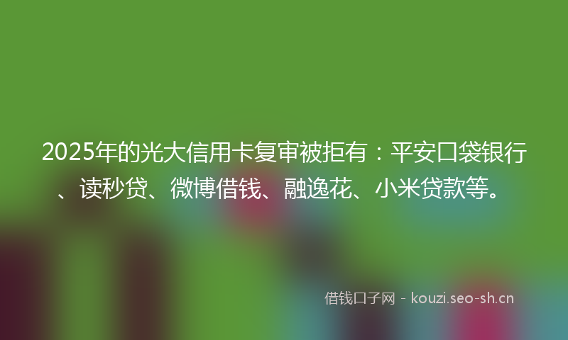 2025年的光大信用卡复审被拒有：平安口袋银行、读秒贷、微博借钱、融逸花、小米贷款等。