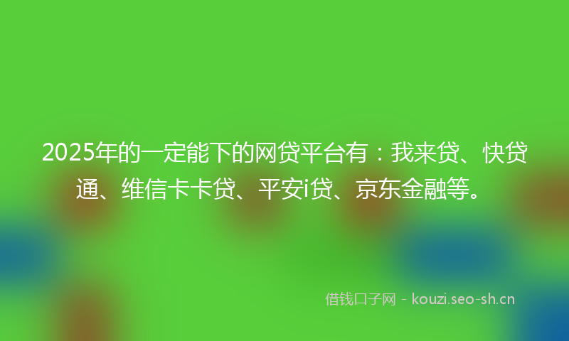 2025年的一定能下的网贷平台有：我来贷、快贷通、维信卡卡贷、平安i贷、京东金融等。