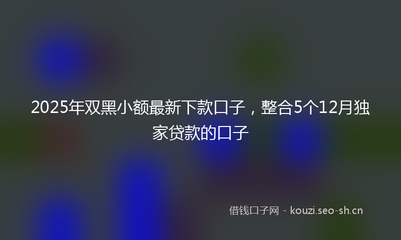 2025年双黑小额最新下款口子，整合5个12月独家贷款的口子