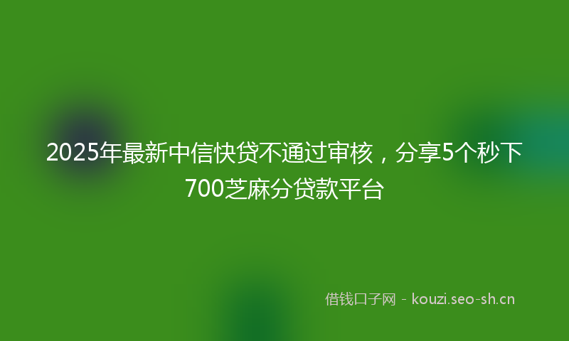 2025年最新中信快贷不通过审核，分享5个秒下700芝麻分贷款平台
