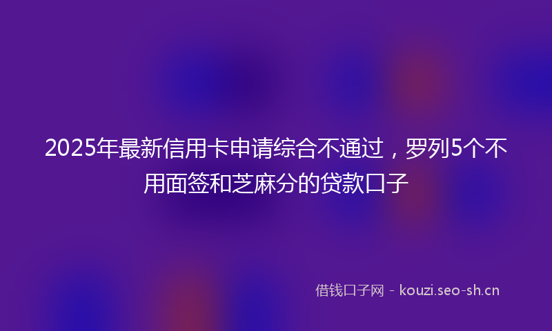 2025年最新信用卡申请综合不通过，罗列5个不用面签和芝麻分的贷款口子