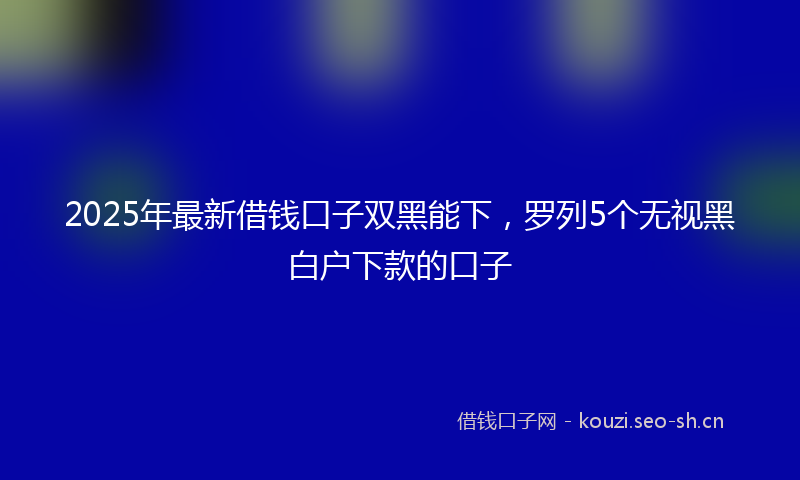 2025年最新借钱口子双黑能下，罗列5个无视黑白户下款的口子