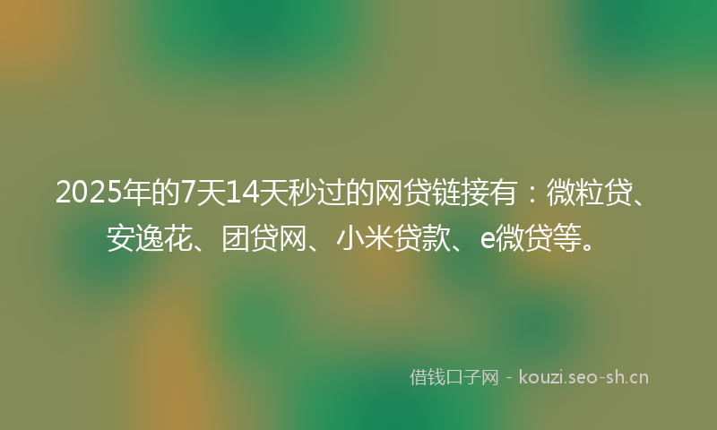 2025年的7天14天秒过的网贷链接有：微粒贷、安逸花、团贷网、小米贷款、e微贷等。