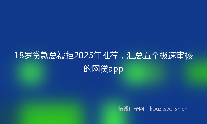 18岁贷款总被拒2025年推荐，汇总五个极速审核的网贷app
