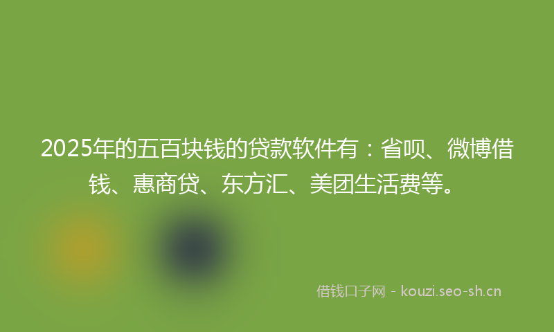 2025年的五百块钱的贷款软件有:省呗、微博借钱、惠商贷、东方汇、美团生活费等。