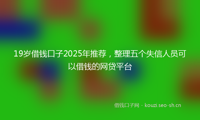19岁借钱口子2025年推荐，整理五个失信人员可以借钱的网贷平台