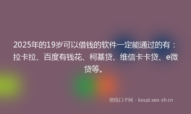 2025年的19岁可以借钱的软件一定能通过的有：拉卡拉、百度有钱花、柯基贷、维信卡卡贷、e微贷等。