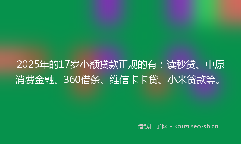 2025年的17岁小额贷款正规的有:读秒贷、中原消费金融、360借条、维信卡卡贷、小米贷款等。