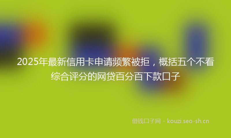 2025年最新信用卡申请频繁被拒，概括五个不看综合评分的网贷百分百下款口子