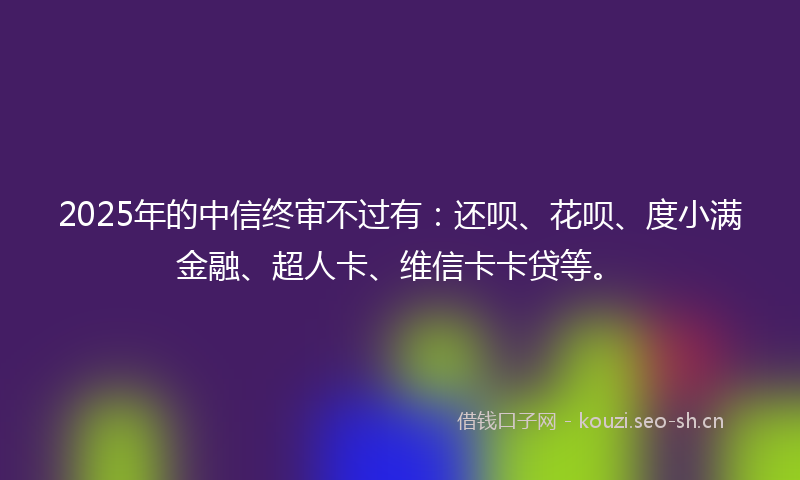 2025年的中信终审不过有：还呗、花呗、度小满金融、超人卡、维信卡卡贷等。