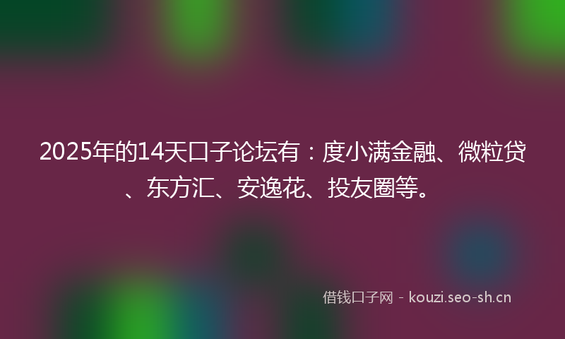 2025年的14天口子论坛有：度小满金融、微粒贷、东方汇、安逸花、投友圈等。