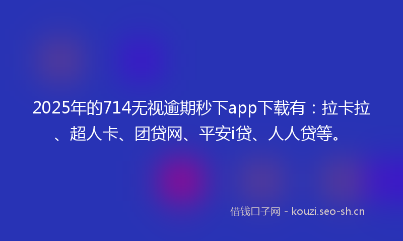 2025年的714无视逾期秒下app下载有：拉卡拉、超人卡、团贷网、平安i贷、人人贷等。