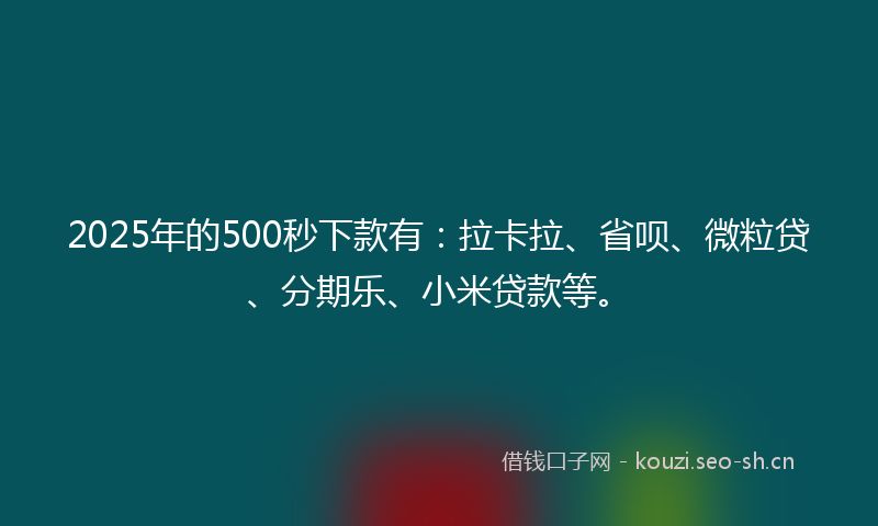 2025年的500秒下款有：拉卡拉、省呗、微粒贷、分期乐、小米贷款等。