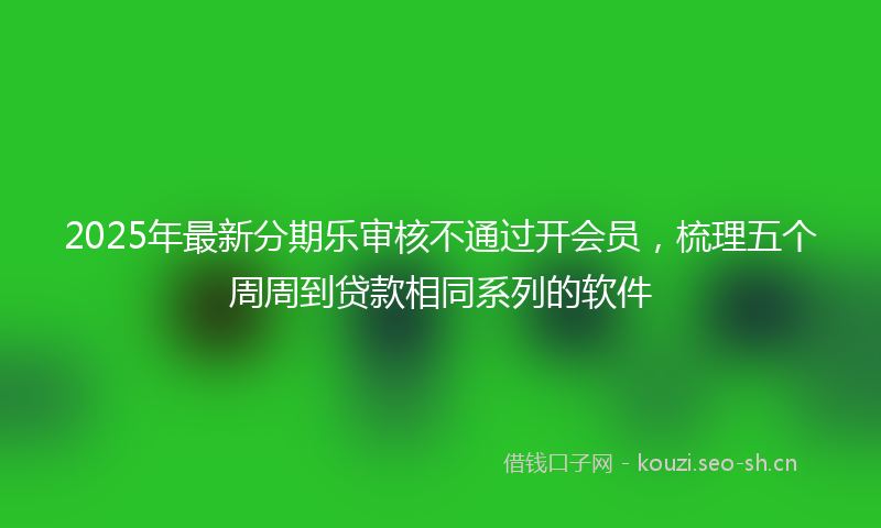 2025年最新分期乐审核不通过开会员，梳理五个周周到贷款相同系列的软件