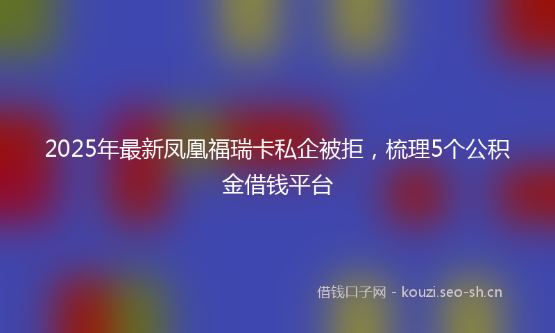 2025年最新凤凰福瑞卡私企被拒，梳理5个公积金借钱平台