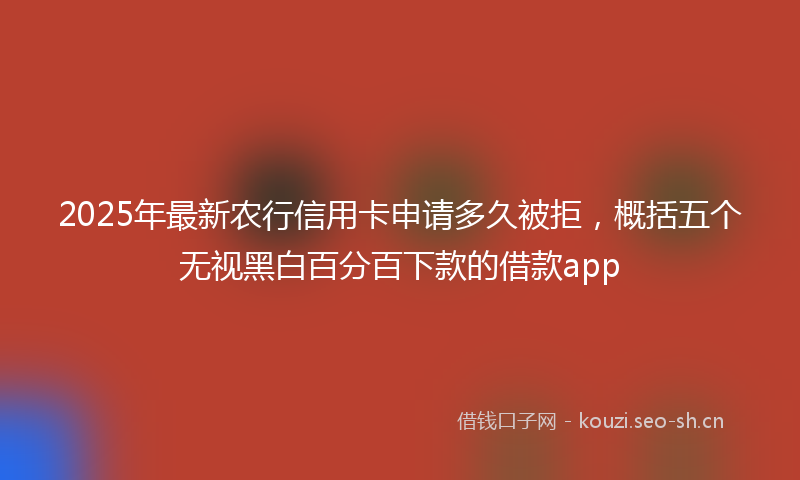 2025年最新农行信用卡申请多久被拒，概括五个无视黑白百分百下款的借款app