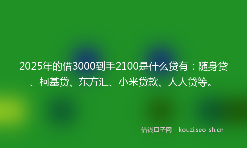2025年的借3000到手2100是什么贷有：随身贷、柯基贷、东方汇、小米贷款、人人贷等。